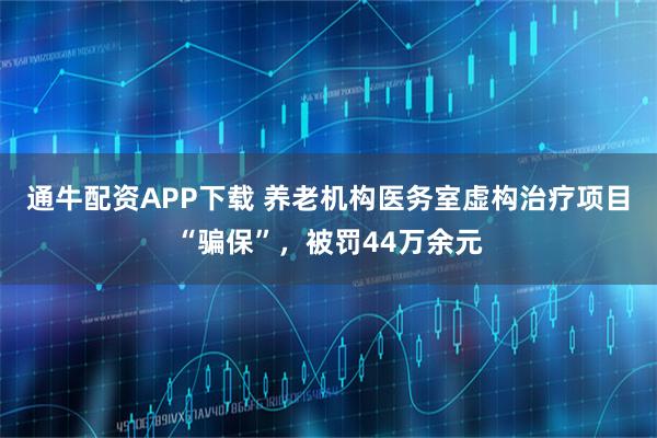 通牛配资APP下载 养老机构医务室虚构治疗项目“骗保”，被罚44万余元