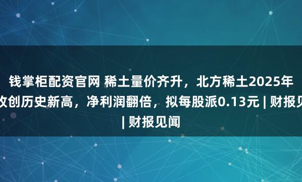 钱掌柜配资官网 稀土量价齐升，北方稀土2025年营收创历史新高，净利润翻倍，拟每股派0.13元 | 财报见闻
