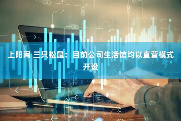 上阳网 三只松鼠：目前公司生活馆均以直营模式开设