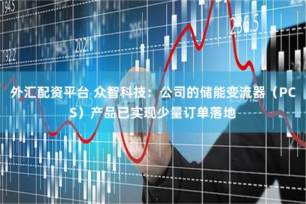 外汇配资平台 众智科技：公司的储能变流器（PCS）产品已实现少量订单落地