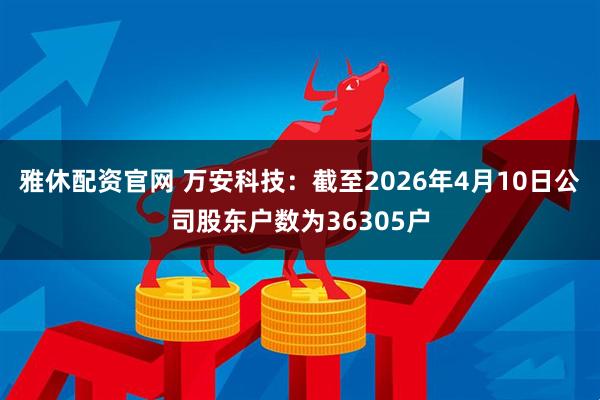 雅休配资官网 万安科技：截至2026年4月10日公司股东户数为36305户