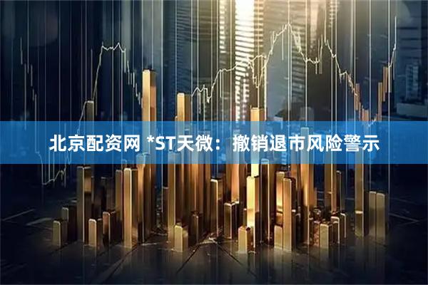 北京配资网 *ST天微：撤销退市风险警示