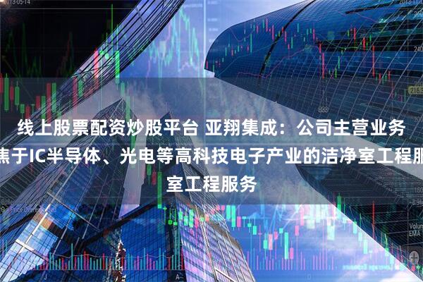 线上股票配资炒股平台 亚翔集成：公司主营业务聚焦于IC半导体、光电等高科技电子产业的洁净室工程服务