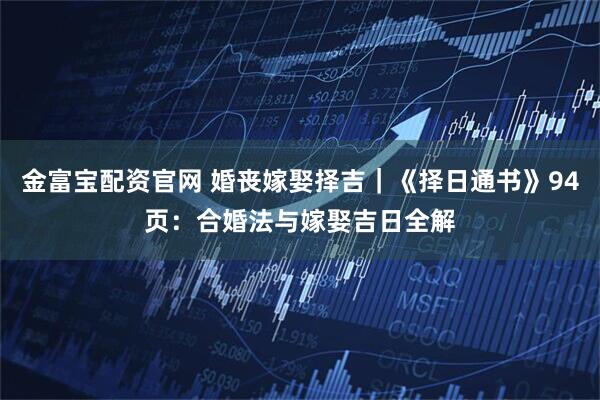 金富宝配资官网 婚丧嫁娶择吉｜《择日通书》94页：合婚法与嫁娶吉日全解