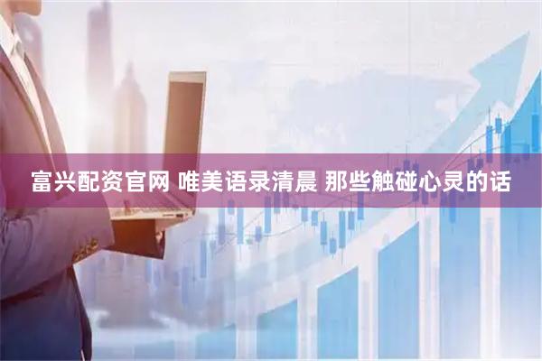 富兴配资官网 唯美语录清晨 那些触碰心灵的话