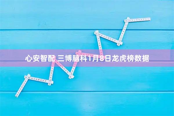 心安智配 三博脑科1月8日龙虎榜数据
