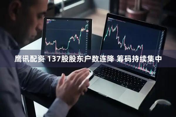 鹰讯配资 137股股东户数连降 筹码持续集中