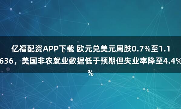 亿福配资APP下载 欧元兑美元周跌0.7%至1.1636，美国非农就业数据低于预期但失业率降至4.4%