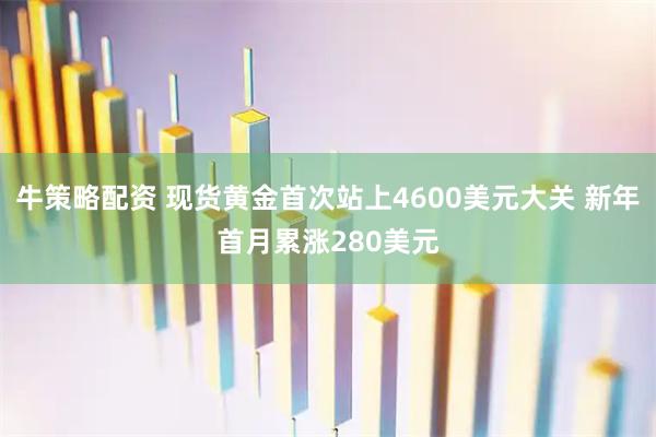 牛策略配资 现货黄金首次站上4600美元大关 新年首月累涨280美元