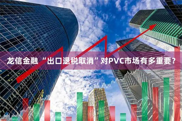 龙信金融 “出口退税取消”对PVC市场有多重要？