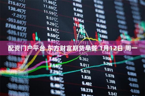 配资门户平台 东方财富期货早餐 1月12日 周一