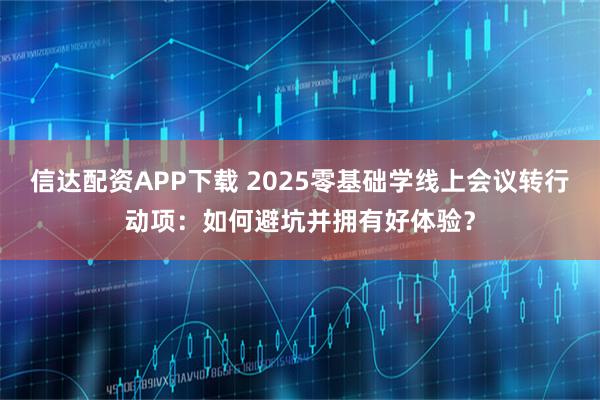 信达配资APP下载 2025零基础学线上会议转行动项：如何避坑并拥有好体验？
