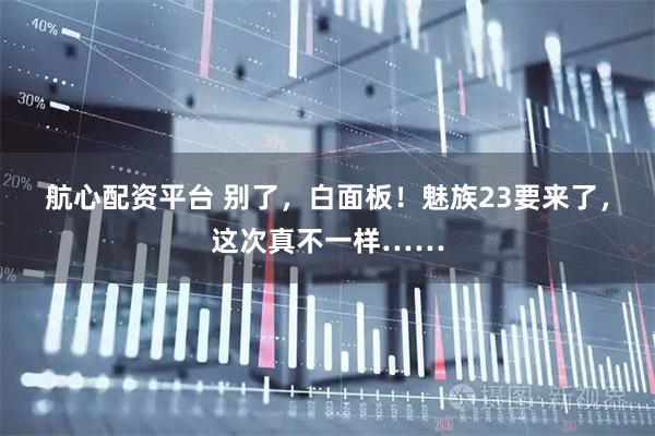 航心配资平台 别了，白面板！魅族23要来了，这次真不一样……
