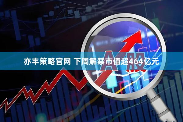 亦丰策略官网 下周解禁市值超464亿元