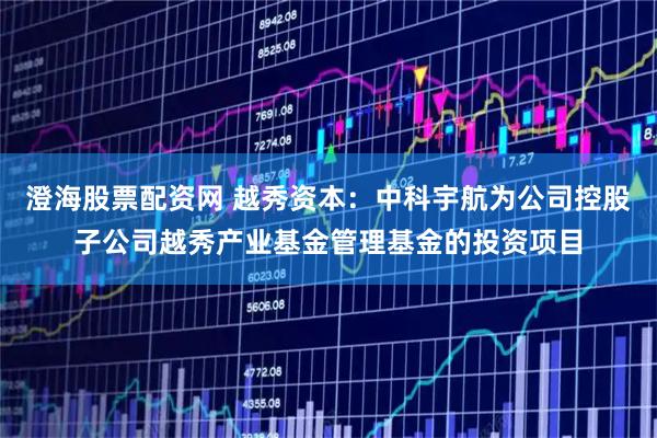 澄海股票配资网 越秀资本：中科宇航为公司控股子公司越秀产业基金管理基金的投资项目