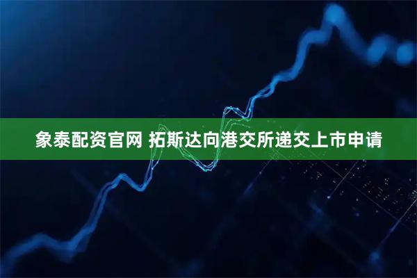 象泰配资官网 拓斯达向港交所递交上市申请
