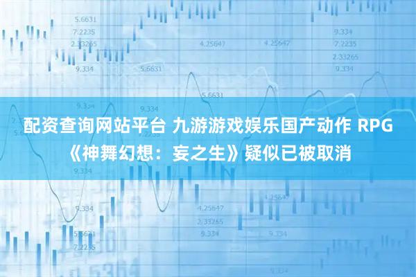 配资查询网站平台 九游游戏娱乐国产动作 RPG《神舞幻想：妄之生》疑似已被取消