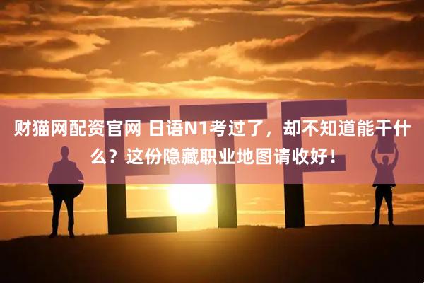 财猫网配资官网 日语N1考过了，却不知道能干什么？这份隐藏职业地图请收好！