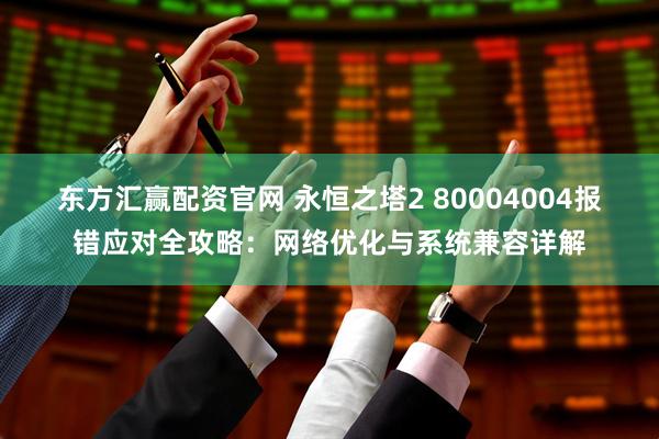 东方汇赢配资官网 永恒之塔2 80004004报错应对全攻略：网络优化与系统兼容详解