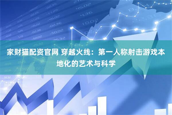 家财猫配资官网 穿越火线：第一人称射击游戏本地化的艺术与科学