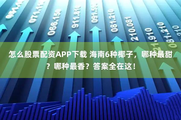 怎么股票配资APP下载 海南6种椰子，哪种最甜？哪种最香？答案全在这！