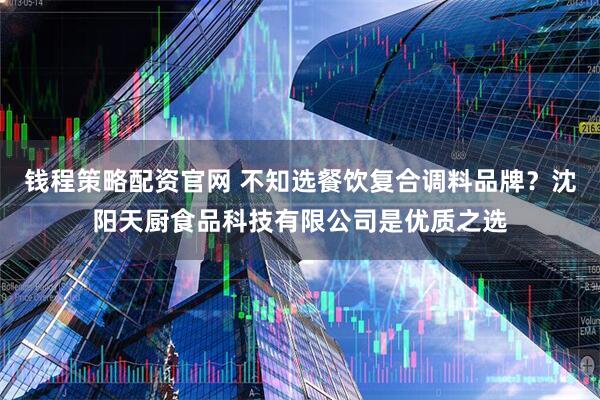 钱程策略配资官网 不知选餐饮复合调料品牌？沈阳天厨食品科技有限公司是优质之选