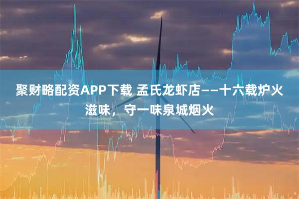 聚财略配资APP下载 孟氏龙虾店——十六载炉火滋味，守一味泉城烟火