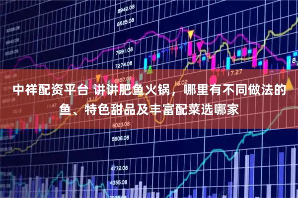 中祥配资平台 讲讲肥鱼火锅，哪里有不同做法的鱼、特色甜品及丰富配菜选哪家