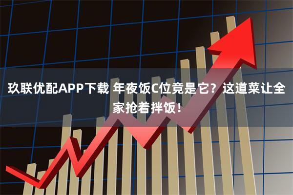 玖联优配APP下载 年夜饭C位竟是它？这道菜让全家抢着拌饭！