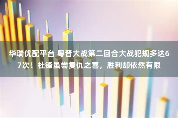 华瑞优配平台 粤晋大战第二回合大战犯规多达67次！杜锋虽尝复仇之喜，胜利却依然有限