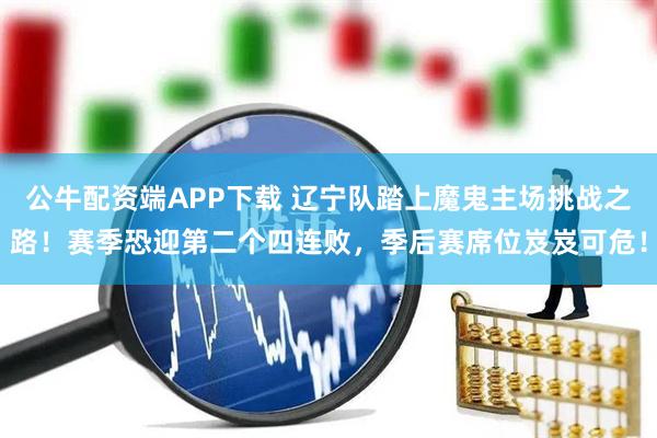 公牛配资端APP下载 辽宁队踏上魔鬼主场挑战之路！赛季恐迎第二个四连败，季后赛席位岌岌可危！