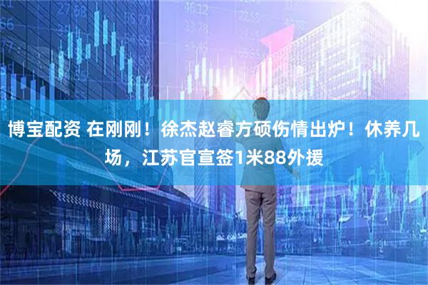 博宝配资 在刚刚！徐杰赵睿方硕伤情出炉！休养几场，江苏官宣签1米88外援