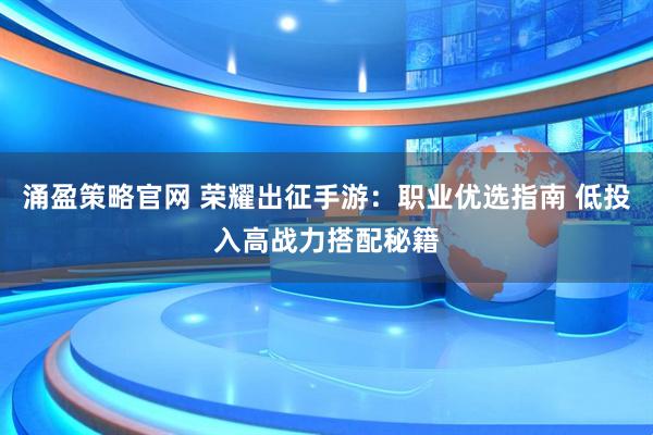 涌盈策略官网 荣耀出征手游：职业优选指南 低投入高战力搭配秘籍