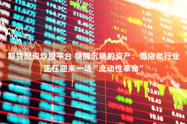期货配资炒股平台 唤醒沉睡的资产：酒店类行业正在迎来一场“流动性革命”