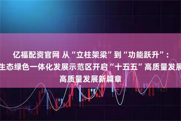 亿福配资官网 从“立柱架梁”到“功能跃升”：长三角生态绿色一体化发展示范区开启“十五五”高质量发展新篇章