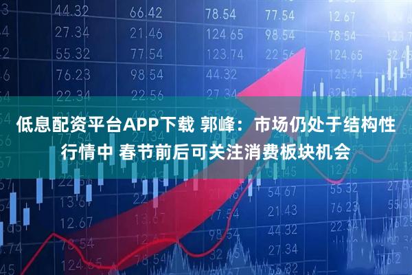 低息配资平台APP下载 郭峰：市场仍处于结构性行情中 春节前后可关注消费板块机会