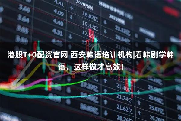 港股T+0配资官网 西安韩语培训机构|看韩剧学韩语，这样做才高效！