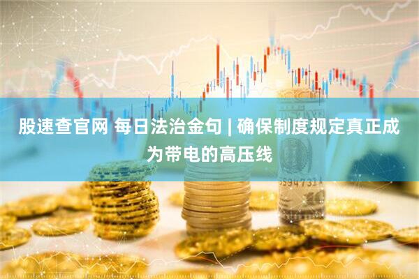 股速查官网 每日法治金句 | 确保制度规定真正成为带电的高压线
