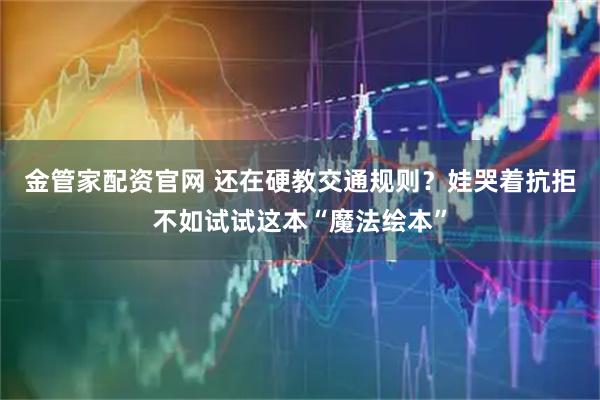 金管家配资官网 还在硬教交通规则？娃哭着抗拒不如试试这本“魔法绘本”