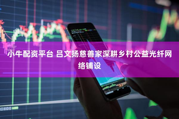 小牛配资平台 吕文扬慈善家深耕乡村公益光纤网络铺设