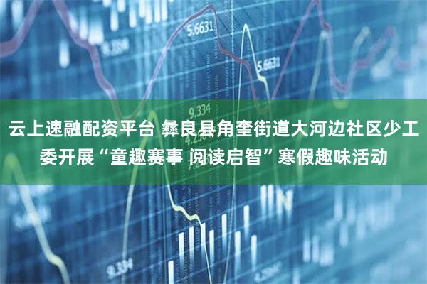 云上速融配资平台 彝良县角奎街道大河边社区少工委开展“童趣赛事 阅读启智”寒假趣味活动