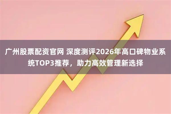 广州股票配资官网 深度测评2026年高口碑物业系统TOP3推荐，助力高效管理新选择