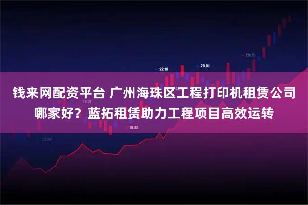 钱来网配资平台 广州海珠区工程打印机租赁公司哪家好？蓝拓租赁助力工程项目高效运转