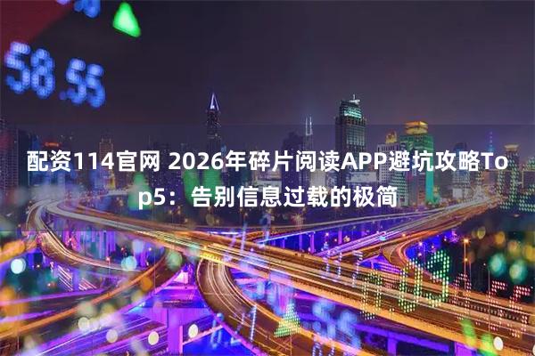 配资114官网 2026年碎片阅读APP避坑攻略Top5：告别信息过载的极简