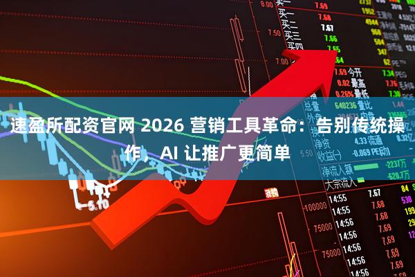 速盈所配资官网 2026 营销工具革命：告别传统操作，AI 让推广更简单
