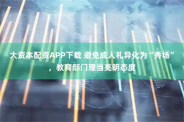 大资本配资APP下载 避免成人礼异化为“秀场”，教育部门理当亮明态度