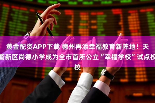 黄金配资APP下载 德州再添幸福教育新阵地！天衢新区尚德小学成为全市首所公立“幸福学校”试点校