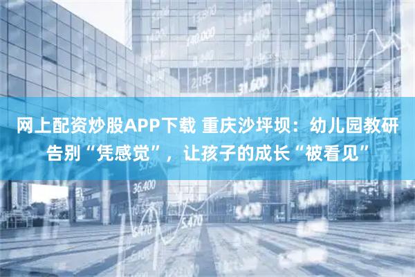 网上配资炒股APP下载 重庆沙坪坝：幼儿园教研告别“凭感觉”，让孩子的成长“被看见”