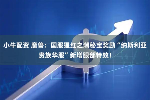 小牛配资 魔兽：国服猩红之潮秘宝奖励“纳斯利亚贵族华服”新增眼部特效！