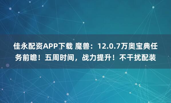 佳永配资APP下载 魔兽：12.0.7万奥宝典任务前瞻！五周时间，战力提升！不干扰配装